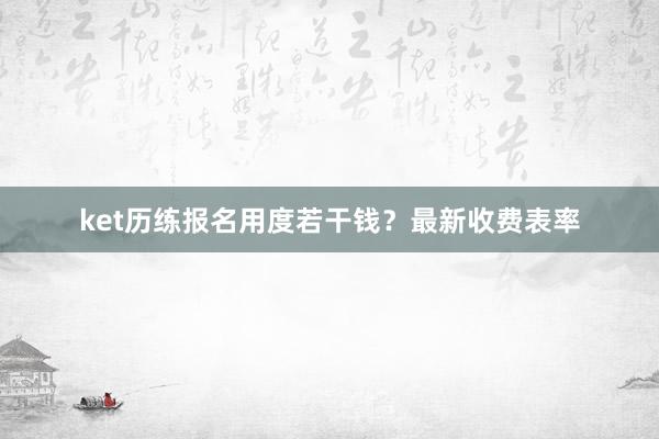 ket历练报名用度若干钱？最新收费表率