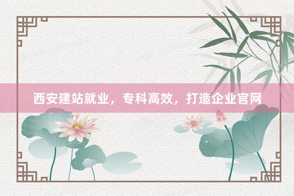 西安建站就业，专科高效，打造企业官网