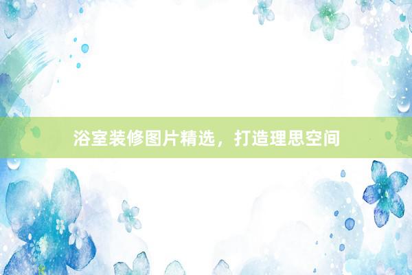 浴室装修图片精选，打造理思空间