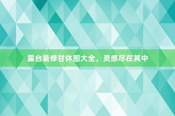 露台装修甘休图大全，灵感尽在其中