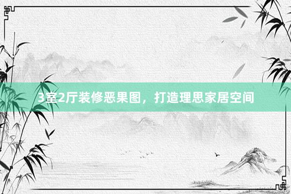 3室2厅装修恶果图，打造理思家居空间