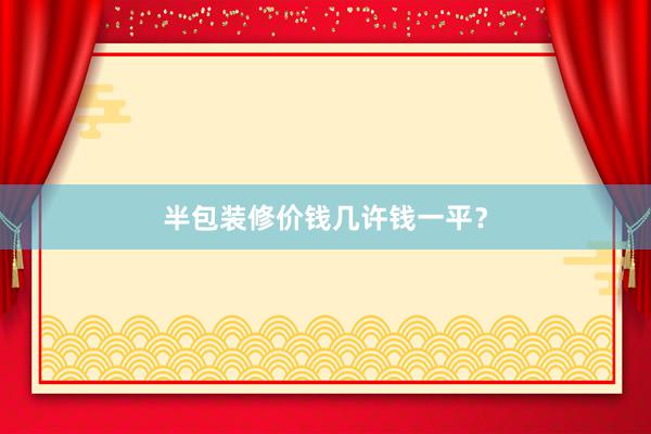 半包装修价钱几许钱一平？