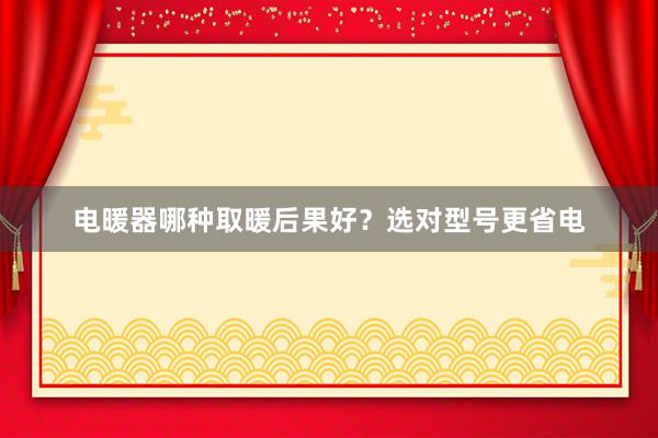 电暖器哪种取暖后果好？选对型号更省电