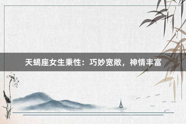 天蝎座女生秉性：巧妙宽敞，神情丰富