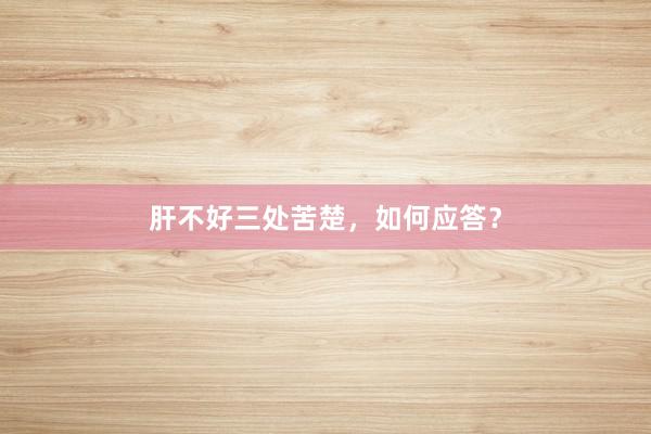 肝不好三处苦楚，如何应答？