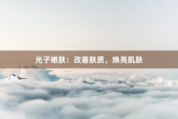 光子嫩肤：改善肤质，焕亮肌肤