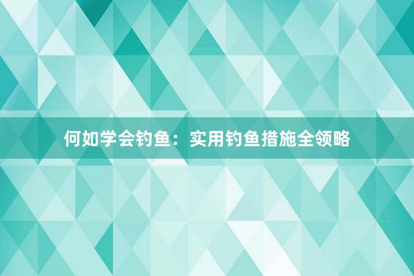 何如学会钓鱼：实用钓鱼措施全领略