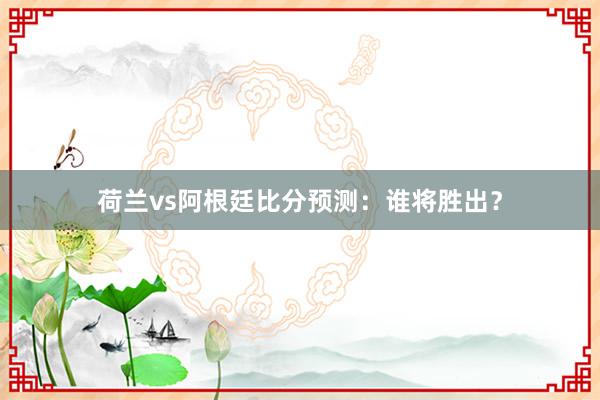 荷兰vs阿根廷比分预测：谁将胜出？