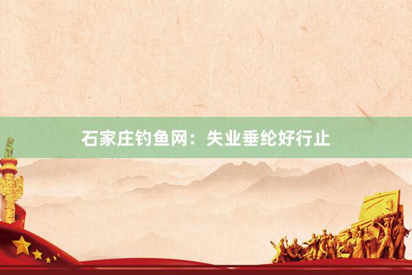 石家庄钓鱼网：失业垂纶好行止
