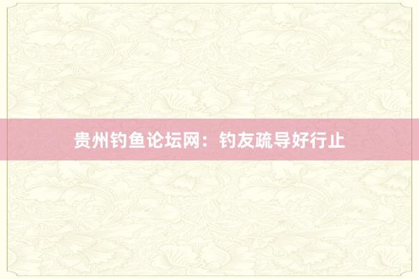 贵州钓鱼论坛网：钓友疏导好行止