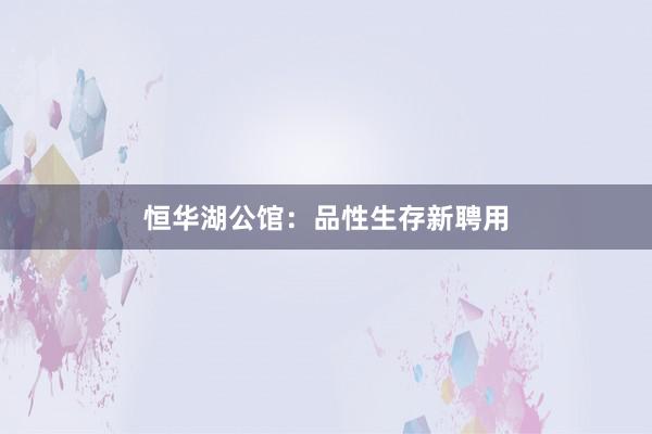 恒华湖公馆：品性生存新聘用