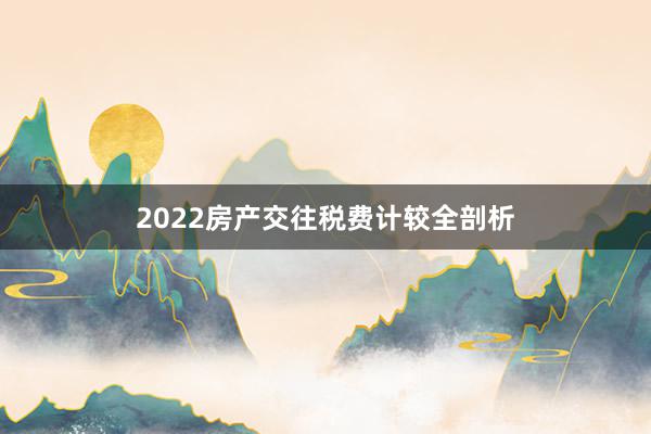 2022房产交往税费计较全剖析