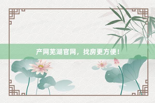 产网芜湖官网，找房更方便！